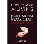 How to Make a Living as a Professional Magician Business First, Sleight-of-Hand Later