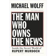 Man Who Owns the News : Inside the Secret World of Rupert Murdoch