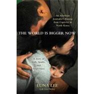 World Is Bigger Now : An American Journalist's Rescue from Captivity in North Korea ... A Remarkable Story of Faith, Family, and Forgiveness