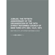Jubilee, the Fiftieth Anniversary of the Organization of the 34th Street Reformed Church of New York City, Dec. 14-21, 1873