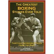 The Greatest Boxing Stories Ever Told; Thirty-Six Incredible Tales from the Ring