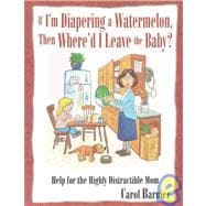 If I'm Diapering a Watermelon, Then Where'd I Leave the Baby?: Help for the Highly Distractible Mom