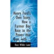 Henry Ford's Own Story: How a Farmer Boy Rose to the Power That Goes With Many Millions Yet Never Lost Touch With Humanity
