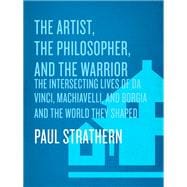 The Artist, the Philosopher, and the Warrior Da Vinci, Machiavelli, and Borgia and the World They Shaped