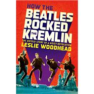 How the Beatles Rocked the Kremlin The Untold Story of a Noisy Revolution