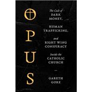 Opus The Cult of Financial Chicanery, Human Trafficking, and Right Wing Conspiracy Inside the Catholic Church