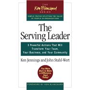 The Serving Leader Five Powerful Actions to Transform Your Team, Business, and Community