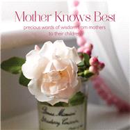 Mother Knows Best: Precious Words of Wisdom from Mothers to Their Children