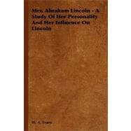 Mrs. Abraham Lincoln: A Study of Her Personality and Her Influence on Lincoln