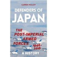Defenders of Japan The Post-Imperial Armed Forces 1946-2016, A History