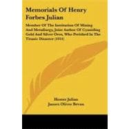 Memorials of Henry Forbes Julian: Member of the Institution of Mining and Metallurgy, Joint Author of Cyaniding Gold and Silver Ores, Who Perished in the Titanic Disaster
