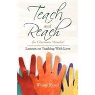 Teach and Reach for Classroom Miracles! : Lessons on Teaching with Love