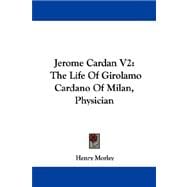 Jerome Cardan V2 : The Life of Girolamo Cardano of Milan, Physician
