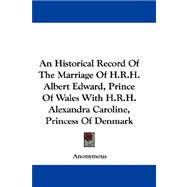 An Historical Record of the Marriage of H.r.h. Albert Edward, Prince of Wales With H.r.h. Alexandra Caroline, Princess of Denmark