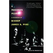 A Passionate Pilgrim A Biography of Bishop James A. Pike