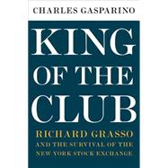 King of the Club : Richard Grasso and the Survival of the New York Stock Exchange