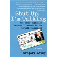 Shut Up, I'm Talking And Other Diplomacy Lessons I Learned in the Israeli Government--A Memoir