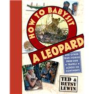 How to Babysit a Leopard And Other True Stories from Our Travels Across Six Continents