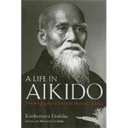 A Life in Aikido The Biography of Founder Morihei Ueshiba