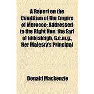 A Report on the Condition of the Empire of Morocco: Addressed to the Right Hon. the Earl of Iddesleigh, G.c.m.g., Her Majesty's Principal Secretary of State for Foreign Affairs, &c