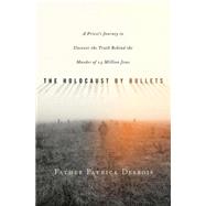 The Holocaust by Bullets; A Priest's Journey to Uncover the Truth Behind the Murder of 1.5 Million Jews