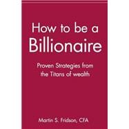How to be a Billionaire Proven Strategies from the Titans of Wealth