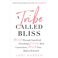 A Tribe Called Bliss Break Through Superficial Friendships, Create Real Connections, Reach Your Highest Potential