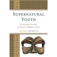 Supernatural Youth The Rise of the Teen Hero in Literature and Popular Culture