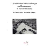 Germanische Graber, Siedlungen Und Behausungen in Norddeutschland: Historische Bilder Vergangener Anlagen