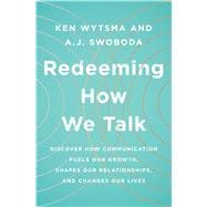 Redeeming How We Talk Discover How Communication Fuels Our Growth, Shapes Our Relationships,  and Changes Our Lives