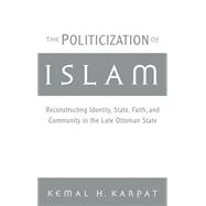 The Politicization of Islam Reconstructing Identity, State, Faith, and Community in the Late Ottoman State