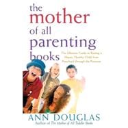 The Mother of All Parenting Books The Ultimate Guide to Raising a Happy, Healthy Child from Preschool through the Preteens