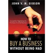 How to Buy a Business Without Being Had : Successfully Negotiating the Purchase of a Small Business