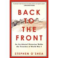 Back to the Front An Accidental Historian Walks the Trenches of World War 1