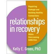 Relationships in Recovery Repairing Damage and Building Healthy Connections While Overcoming Addiction
