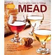 The Complete Guide to Making Mead, Updated Edition The Ingredients, Equipment, Processes, and Recipes for Crafting Honey Wine