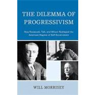 The Dilemma of Progressivism: How Roosevelt, Taft, and Wilson Reshaped the American Regime of Self-government