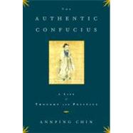 The Authentic Confucius A Life of Thought and Politics