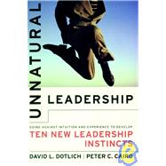 Unnatural Leadership Going Against Intuition and Experience to Develop Ten New Leadership Instincts