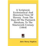 A Scriptural, Ecclesiastical and Historical View of Slavery from the Days of the Patriarch Abraham, to the Nineteenth Century