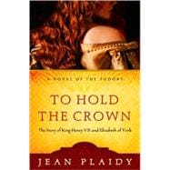 To Hold the Crown The Story of King Henry VII and Elizabeth of York