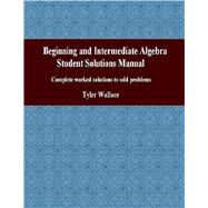 Beginning and Intermediate Algebra Student Solutions Manual : Complete Worked Solutions to Odd Problems