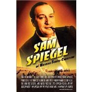 Sam Spiegel : The Incredible Life and Times of Hollywood's Most Iconoclastic Producer, the Miracle Worker Who Went from Penniless Refugee to Showbiz Legend, and Made Possible the African Queen, on the Waterfront, the Bridge on the River Kwai, and Lawrence of Arabia
