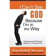 I Can't See God...because I'm in the Way: Getting Beyond Self-Centered Religion to a Passionate Faith