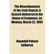 The Disendowment of the Irish Church: A Speech Delivered in the House of Commons, on Monday, March 22, 1869