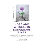 Hope and Witness in Dangerous Times Lessons From The Quakers On Blending Faith, Daily Life, And Activism