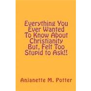 Everything You Ever Wanted to Know About Christianity But, Felt Too Stupid to Ask!!