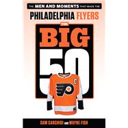 The Big 50: Philadelphia Flyers The Men and Moments that Made the Philadelphia Flyers