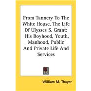 From Tannery to the White House, the Life of Ulysses S. Grant : His Boyhood, Youth, Manhood, Public and Private Life and Services