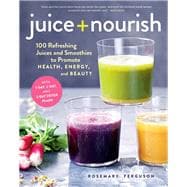 Juice + Nourish Energize, Cleanse, and Find Your Glow with 100 Refreshing Juices and Smoothies
